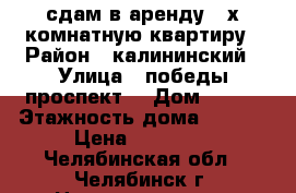 сдам в аренду 3-х комнатную квартиру › Район ­ калининский › Улица ­ победы проспект  › Дом ­ 317 › Этажность дома ­ 6-10 › Цена ­ 17 000 - Челябинская обл., Челябинск г. Недвижимость » Квартиры аренда   . Челябинская обл.,Челябинск г.